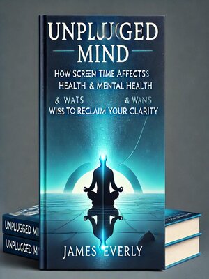 cover image of Unplugged Mind-How Screen Time Affects Mental Health & Ways to Reclaim Your Clarity